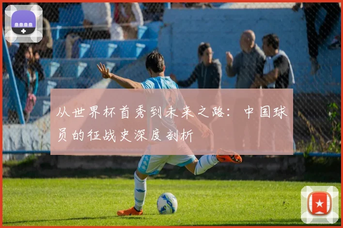 从世界杯首秀到未来之路：中国球员的征战史深度剖析