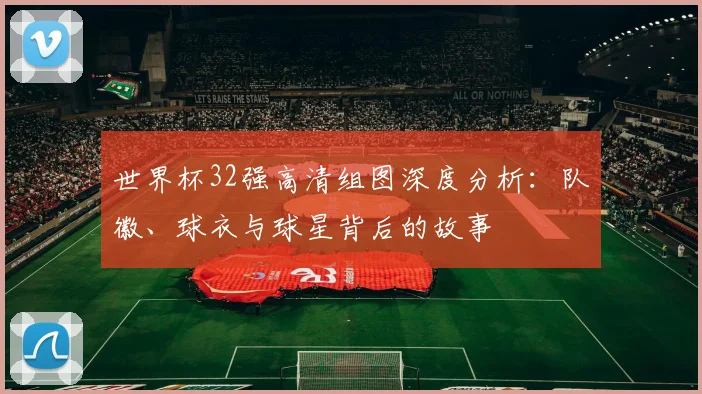 世界杯32强高清组图深度分析：队徽、球衣与球星背后的故事