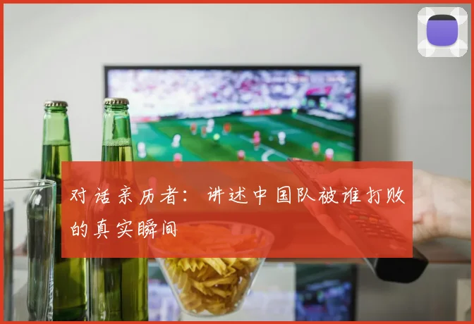 对话亲历者：讲述中国队被谁打败的真实瞬间