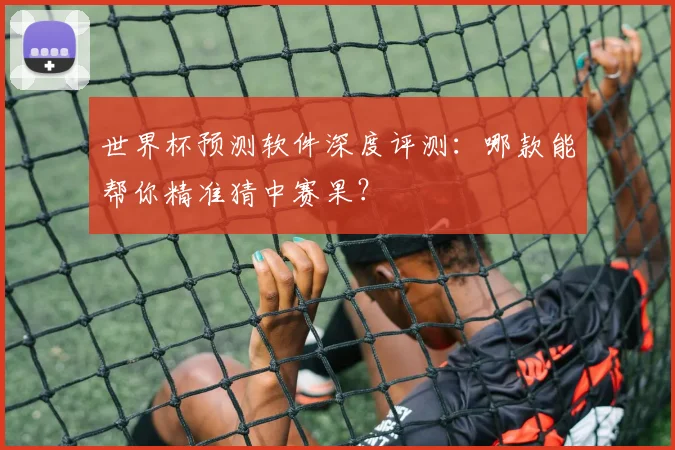 世界杯预测软件深度评测：哪款能帮你精准猜中赛果？