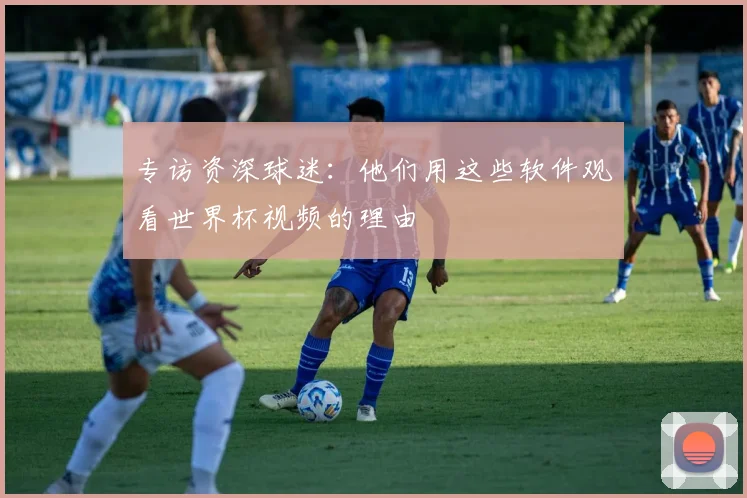 专访资深球迷：他们用这些软件观看世界杯视频的理由