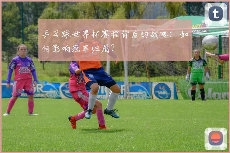 乒乓球世界杯赛程背后的战略：如何影响冠军归属？