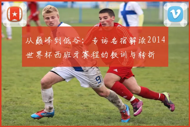 从巅峰到低谷：专访名宿解读2014世界杯西班牙赛程的教训与转折