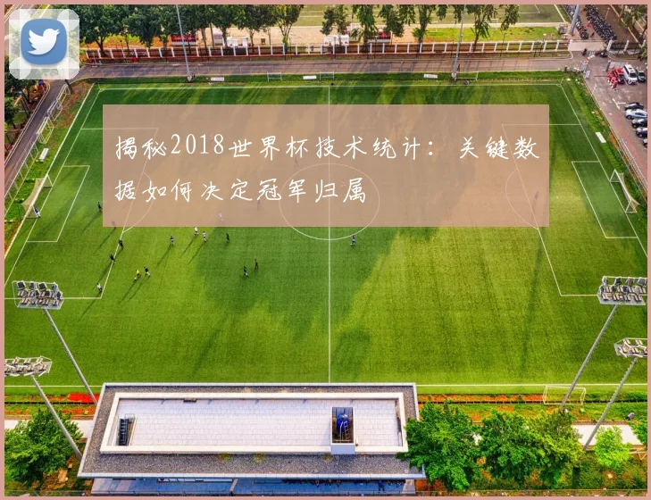 揭秘2018世界杯技术统计：关键数据如何决定冠军归属