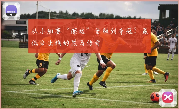 从小组赛“擦边”晋级到夺冠？最低分出线的黑马传奇
